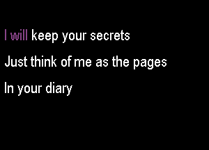 I will keep your secrets

Just think of me as the pages

In your diary