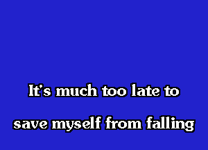 It's much too late to

save myself from falling