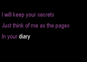 I will keep your secrets

Just think of me as the pages

In your diary