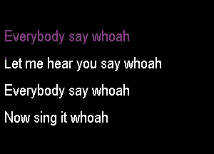 Everybody say whoah

Let me hear you say whoah
Everybody say whoah

Now sing it whoah