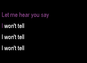 Let me hear you say

I won't tell
I won't tell

I won't tell