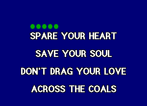 SPARE YOUR HEART

SAVE YOUR SOUL
DON'T DRAG YOUR LOVE
ACROSS THE COALS