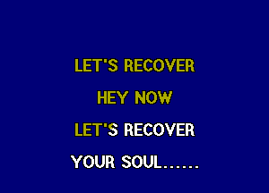 LET'S RECOVER

HEY NOW
LET'S RECOVER
YOUR SOUL ......