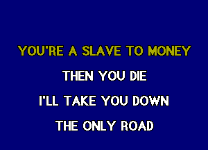 YOU'RE A SLAVE T0 MONEY

THEN YOU DIE
I'LL TAKE YOU DOWN
THE ONLY ROAD