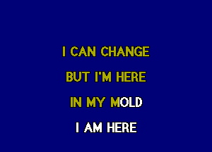 I CAN CHANGE

BUT I'M HERE
IN MY MOLD
I AM HERE