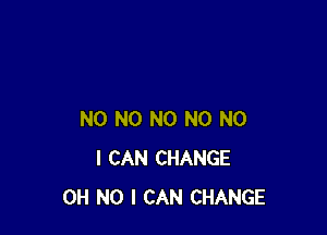 N0 N0 N0 N0 NO
I CAN CHANGE
OH NO I CAN CHANGE