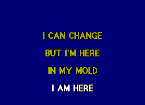 I CAN CHANGE

BUT I'M HERE
IN MY MOLD
I AM HERE