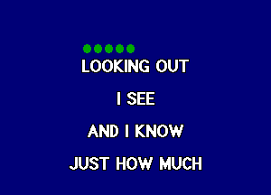 LOOKING OUT

I SEE
AND I KNOW
JUST HOW MUCH