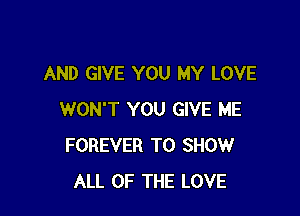 AND GIVE YOU MY LOVE

WON'T YOU GIVE ME
FOREVER TO SHOW
ALL OF THE LOVE