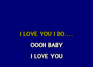 I LOVE YOU I 00....
OOOH BABY
I LOVE YOU