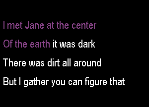 I met Jane at the center
Of the earth it was dark

There was dirt all around

But I gather you can figure that
