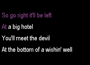 So go right if be left
At a big hotel

You'll meet the devil

At the bottom of a wishin' well