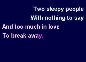 Two sleepy people
With nothing to say
And too much in love

To break away.