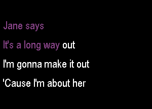 Jane says

lfs a long way out
I'm gonna make it out

'Cause I'm about her