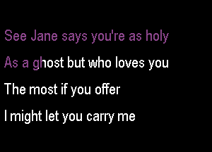See Jane says you're as holy

As a ghost but who loves you

The most if you offer

lmight let you carry me