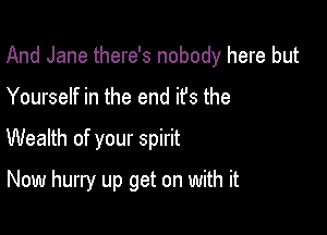 And Jane there's nobody here but

Yourself in the end ifs the
Wealth of your spirit
Now hurry up get on with it