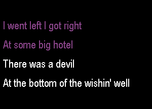 I went left I got right

At some big hotel

There was a devil

At the bottom of the wishin' well