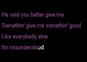 He said you better give me

Somethin' give me somethin' good

Like everybody else

I'm misunderstood