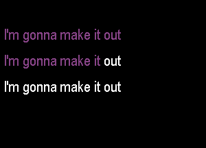 I'm gonna make it out

I'm gonna make it out

I'm gonna make it out