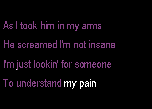 As I took him in my aims
He screamed I'm not insane

I'm just lookin' for someone

To understand my pain