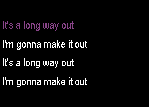 Ifs a long way out
I'm gonna make it out

lfs a long way out

I'm gonna make it out