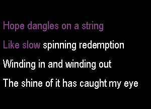 Hope dangles on a string

Like slow spinning redemption

Winding in and winding out

The shine of it has caught my eye