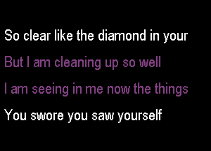 So clear like the diamond in your
But I am cleaning up so well

I am seeing in me now the things

You swore you saw yourself