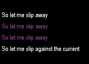 So let me slip away
So let me slip away

So let me slip away

So let me slip against the current