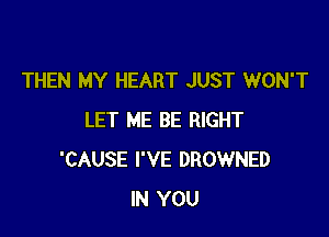 THEN MY HEART JUST WON'T

LET ME BE RIGHT
'CAUSE I'VE DROWNED
IN YOU