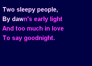 Two sleepy people,
By dawn's early light
And too much in love

To say goodnight.