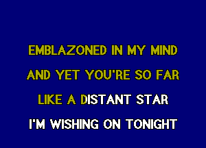 EMBLAZONED IN MY MIND

AND YET YOU'RE SO FAR
LIKE A DISTANT STAR
I'M WISHING 0N TONIGHT