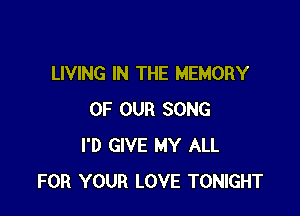 LIVING IN THE MEMORY

OF OUR SONG
I'D GIVE MY ALL
FOR YOUR LOVE TONIGHT