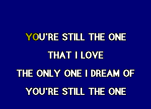 YOU'RE STILL THE ONE

THAT I LOVE
THE ONLY ONE l DREAM 0F
YOU'RE STILL THE ONE