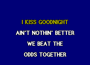 I KISS GOODNIGHT

AIN'T NOTHIN' BETTER
WE BEAT THE
ODDS TOGETHER