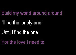 Build my world around around

I'll be the lonely one
Until I find the one

For the love I need to