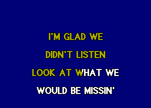 I'M GLAD WE

DIDN'T LISTEN
LOOK AT WHAT WE
WOULD BE MISSIN'