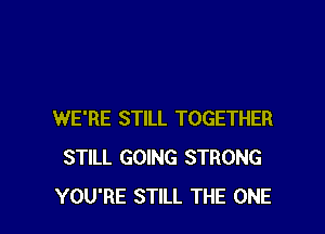 WE'RE STILL TOGETHER
STILL GOING STRONG
YOU'RE STILL THE ONE