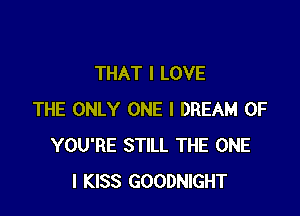 THAT I LOVE

THE ONLY ONE I DREAM 0F
YOU'RE STILL THE ONE
I KISS GOODNIGHT