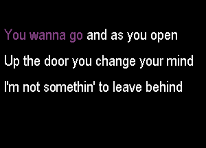 You wanna go and as you open

Up the door you change your mind

I'm not somethin' to leave behind