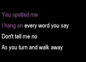 You spotted me

I hang on every word you say

Don't tell me no

As you turn and walk away