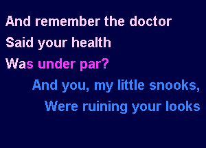 And remember the doctor
Said your health
Was under par?