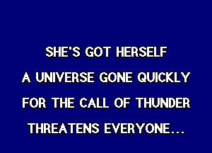 SHE'S GOT HERSELF
A UNIVERSE GONE QUICKLY
FOR THE CALL OF THUNDER
THREATENS EVERYONE...