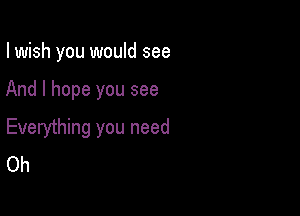 I wish you would see

And I hope you see

Everything you need
Oh