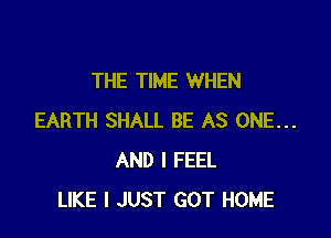 THE TIME WHEN

EARTH SHALL BE AS ONE...
AND I FEEL
LIKE I JUST GOT HOME