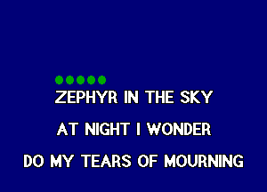 ZEPHYR IN THE SKY
AT NIGHT I WONDER
DO MY TEARS 0F MOURNING