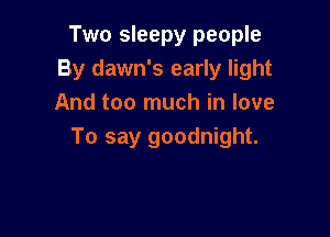 Two sleepy people
By dawn's early light
And too much in love

To say goodnight.