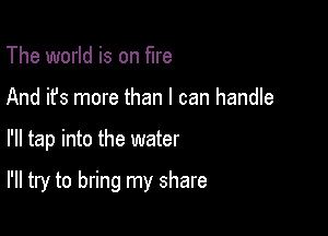 The world is on fire
And it's more than I can handle

I'll tap into the water

I'll try to bring my share