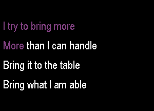 I try to bring more

More than I can handle

Bring it to the table

Bring what I am able