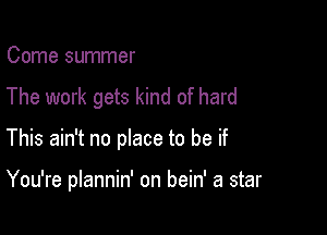 Come summer
The work gets kind of hard

This ain't no place to be if

You're plannin' on bein' a star