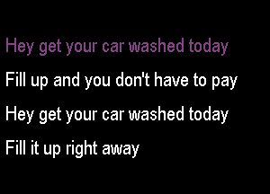 Hey get your car washed today
Fill up and you don't have to pay

Hey get your car washed today

Fill it up right away